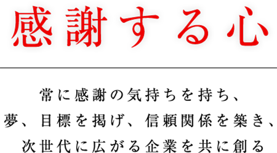 感謝する心 常に感謝の気持ちを持ち、夢、目標を掲げ、信頼関係を築き、次世代に広がる企業を共に創る